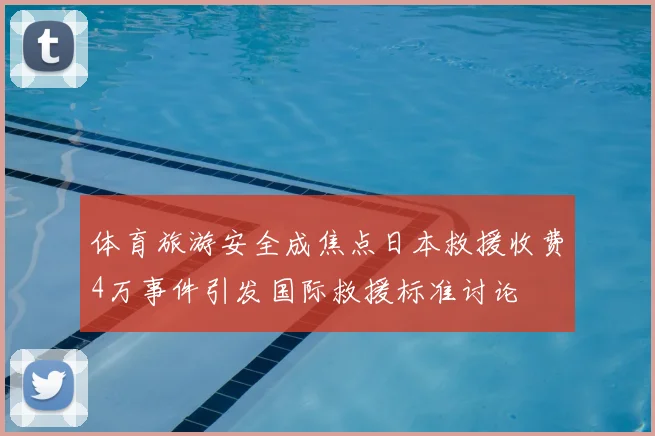 体育旅游安全成焦点日本救援收费4万事件引发国际救援标准讨论