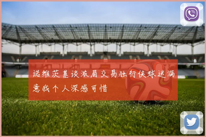 诺维茨基谈浓眉交易独行侠球迷满意我个人深感可惜