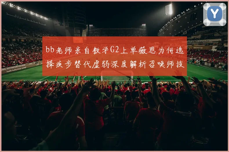 bb老师亲自教学G2上单薇恩为何选择疾步替代虚弱深度解析召唤师技能策略
