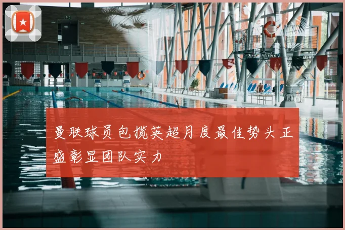 曼联球员包揽英超月度最佳势头正盛彰显团队实力
