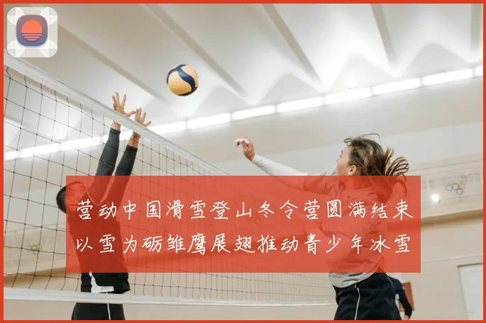 营动中国滑雪登山冬令营圆满结束以雪为砺雏鹰展翅推动青少年冰雪运动发展