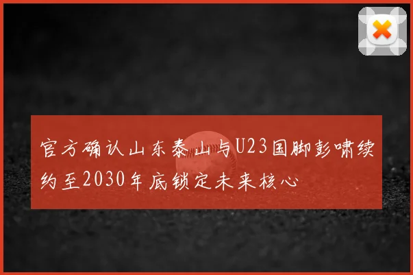 官方确认山东泰山与U23国脚彭啸续约至2030年底锁定未来核心