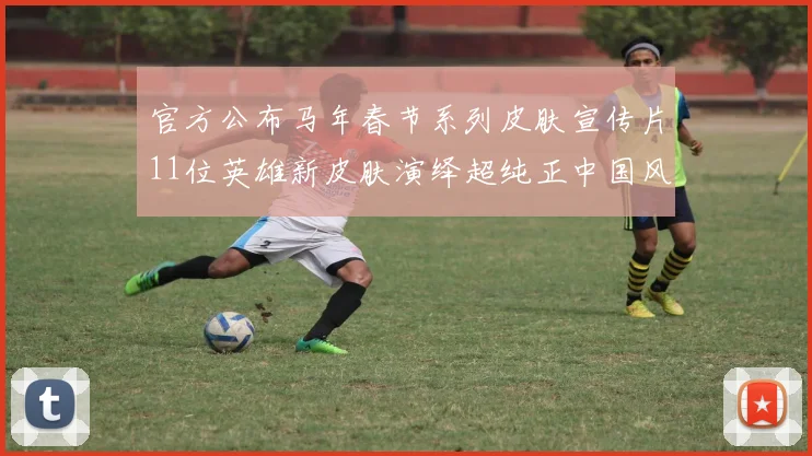 官方公布马年春节系列皮肤宣传片11位英雄新皮肤演绎超纯正中国风