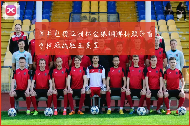 国乒包揽亚洲杯金银铜牌孙颖莎首夺桂冠战胜王曼昱