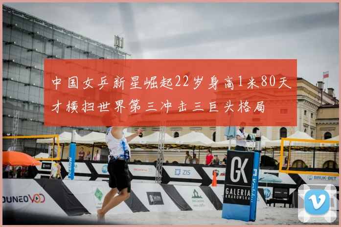 中国女乒新星崛起22岁身高1米80天才横扫世界第三冲击三巨头格局