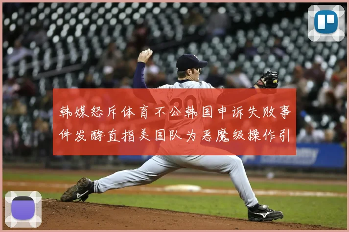 韩媒怒斥体育不公韩国申诉失败事件发酵直指美国队为恶魔级操作引争议