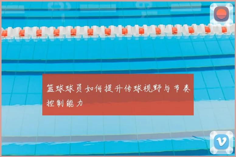 篮球球员如何提升传球视野与节奏控制能力