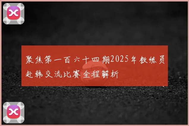 聚焦第一百六十四期2025年教练员赴韩交流比赛全程解析