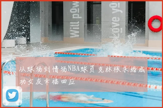 从球场到情场NBA球员克林根求婚成功女友幸福回应