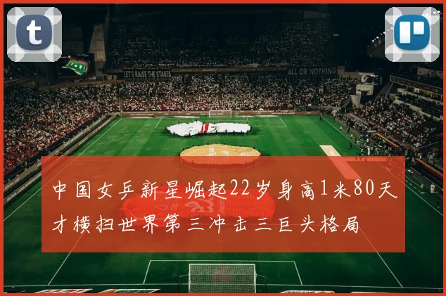 中国女乒新星崛起22岁身高1米80天才横扫世界第三冲击三巨头格局