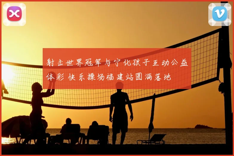 射击世界冠军与宁化孩子互动公益体彩 快乐操场福建站圆满落地