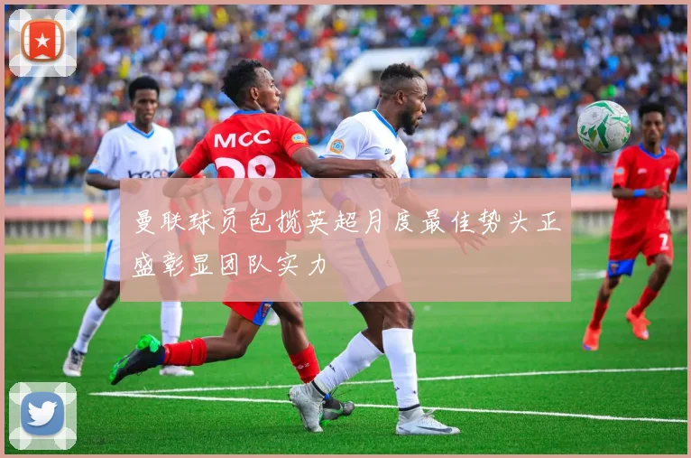 曼联球员包揽英超月度最佳势头正盛彰显团队实力