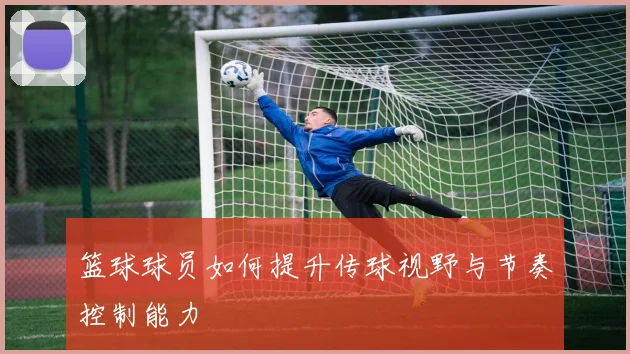 篮球球员如何提升传球视野与节奏控制能力