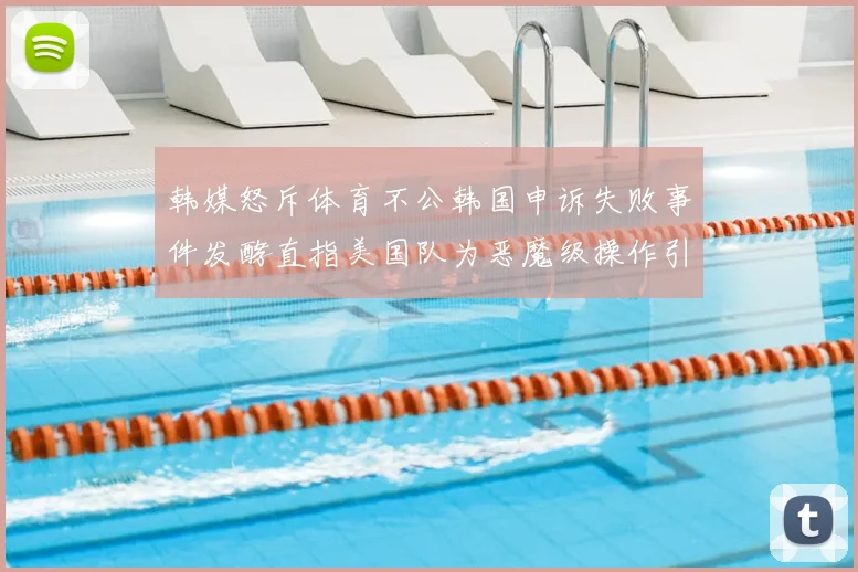 韩媒怒斥体育不公韩国申诉失败事件发酵直指美国队为恶魔级操作引争议